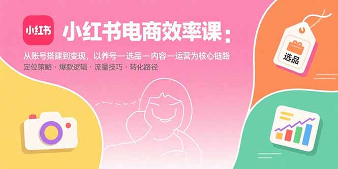 小红书电商效率课：从账号搭建到变现，以养号-选品-内容-运营为核心链路-8U创业网