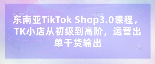 东南亚TikTok Shop3.0课程，TK小店​从初级到高阶，运营出单干货输出-8U创业网