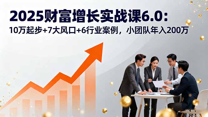 2025财富增长实战课6.0：10万起步+7大风口+6行业案例，小团队年入200万-8U创业网