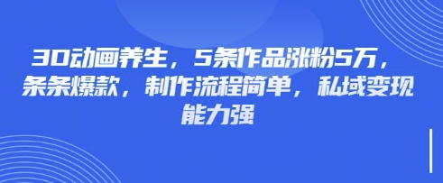 3D动画养生，5条作品涨粉5万，条条爆款，制作流程简单，私域变现能力强-8U创业网