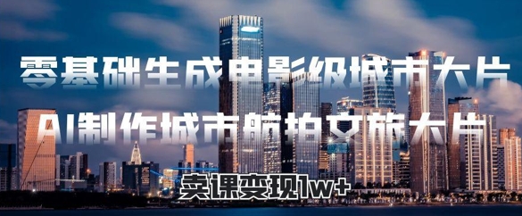 零基础生成电影级城市大片，AI制作城市航拍文旅大片，卖课变现1w+-8U创业网
