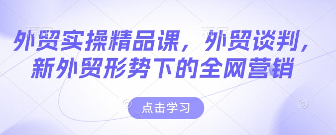 外贸实操精品课，外贸谈判，新外贸形势下的全网营销-8U创业网