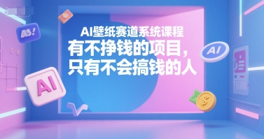AI壁纸赛道系统课程，有不挣钱的项目，只有不会搞钱的人-8U创业网