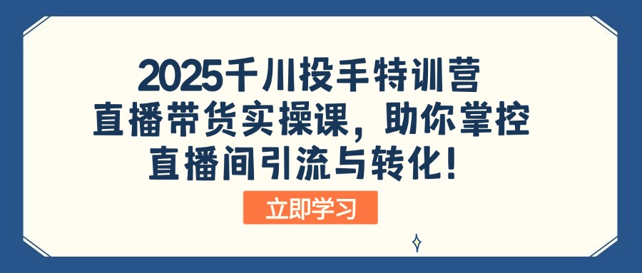 2025千川投手特训营：直播带货实操课，助你掌控直播间引流与转化！-8U创业网