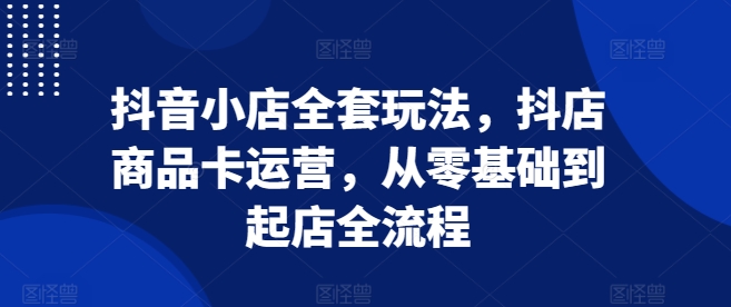 抖音小店全套玩法，抖店商品卡运营，从零基础到起店全流程-8U创业网