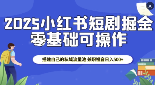 2025小红书短剧掘金，搭建自己的私域流量池，兼职福音日入5张-8U创业网