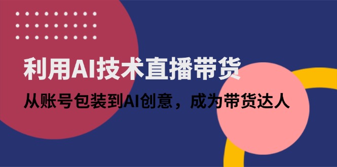 （14534期）利用AI技术直播带货：从账号包装到AI创意，成为带货达人-8U创业网