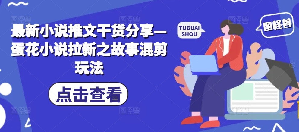 最新小说推文干货分享—蛋花小说拉新之故事混剪玩法-8U创业网