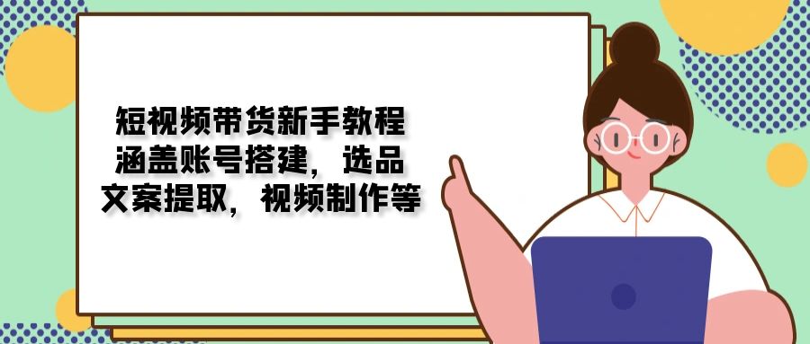 短视频带货新手教程：涵盖账号搭建，选品，文案提取，视频制作等-8U创业网