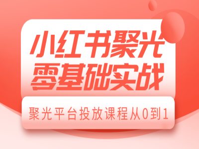 小红书聚光零基础实战，聚光平台投放课程从0到1-8U创业网