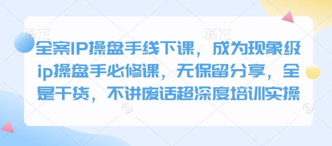 全案IP操盘手线下课，成为现象级ip操盘手必修课，无保留分享，全是干货，不讲废话超深度培训实操-8U创业网