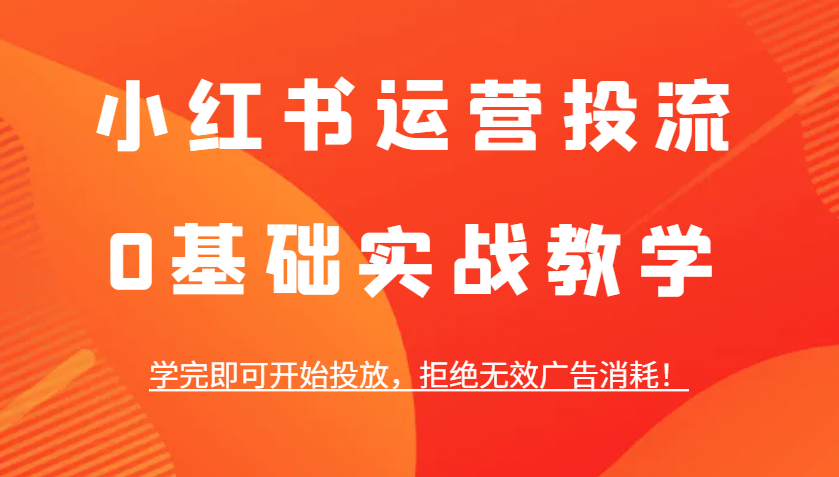 小红书运营投流，0基础实战教学，学完即可开始投放，拒绝无效广告消耗！-8U创业网