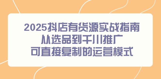 （14983期）2025抖店有货源实战指南，从选品到千川推广，可直接复制的运营模式-8U创业网