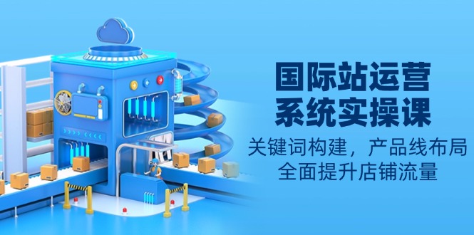 国际站运营系统实操课：关键词构建，产品线布局，全面提升店铺流量-8U创业网