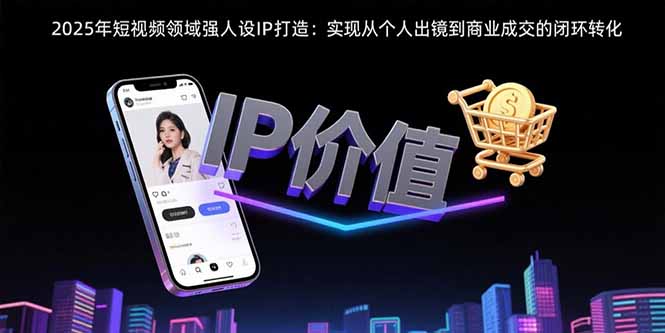 （15599期）2025年短视频领域人设IP打造：实现从个人出镜到商业成交的闭环转化-8U创业网