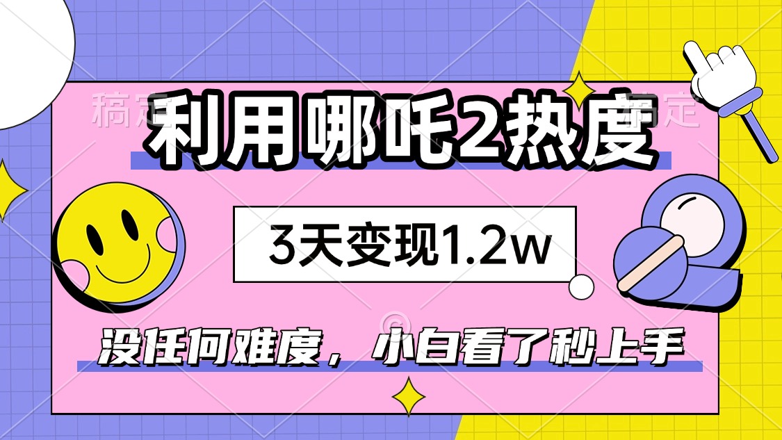 如何利用哪吒2爆火，3天赚1.2W，没有任何难度，小白看了秒学会，抓紧时…-8U创业网