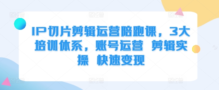 IP切片剪辑运营陪跑课，3大培训体系，账号运营 剪辑实操 快速变现-8U创业网