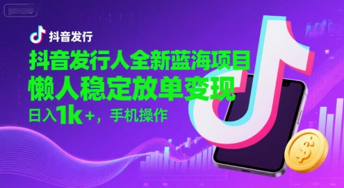 抖音发行人全新蓝海项目，懒人稳定放单变现,，日入1k+，手机操作【揭秘】-8U创业网