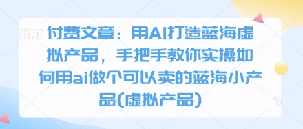 付费文章：用AI打造蓝海虚拟产品，手把手教你实操如何用ai做个可以卖的蓝海小产品(虚拟产品)-8U创业网