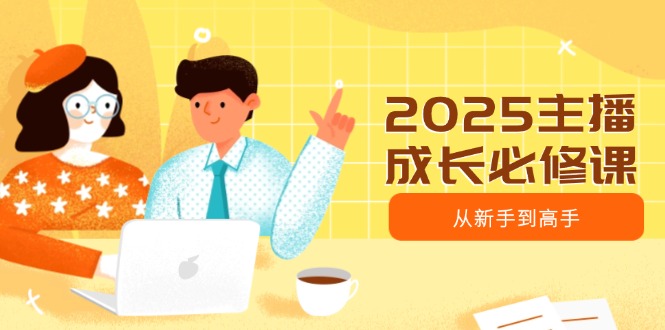 2025主播成长必修课，主播从新手到高手，涵盖趋势、定位、能力构建等-8U创业网