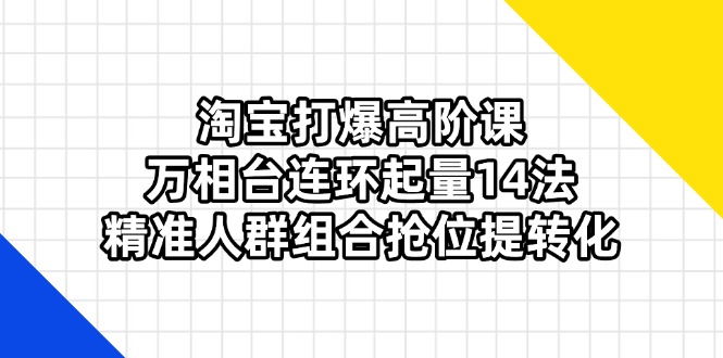 （14298期）淘宝打爆高阶课：万相台连环起量14法，精准人群组合抢位提转化-8U创业网