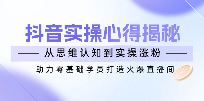 抖音实战心得揭秘，从思维认知到实操涨粉，助力零基础学员打造火爆直播间-8U创业网