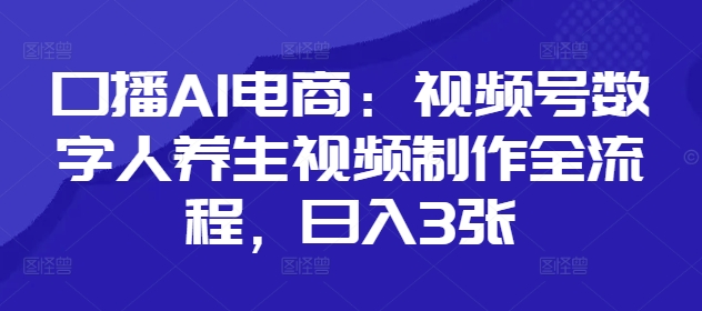 口播AI电商：视频号数字人养生视频制作全流程，日入3张-8U创业网