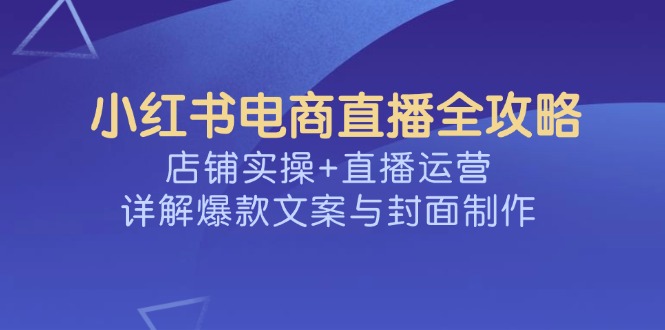 小红书电商直播全攻略，店铺实操+直播运营，详解爆款文案与封面制作-8U创业网
