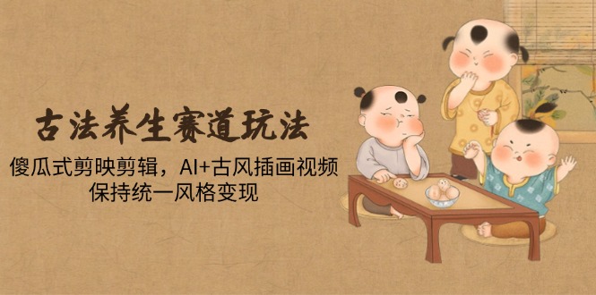 （14765期）古法养生赛道玩法，傻瓜式剪映剪辑，AI+古风插画视频，保持统一风格变现-8U创业网