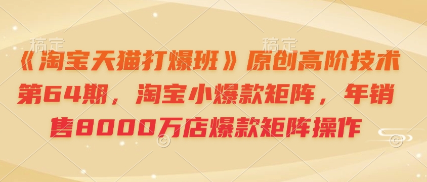 《淘宝天猫打爆班》原创高阶技术第64期，淘宝小爆款矩阵，年销售8000万店爆款矩阵操作-8U创业网