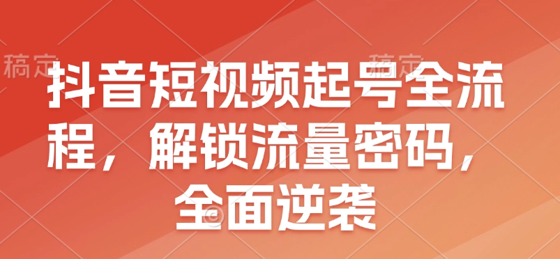 抖音短视频起号全流程，解锁流量密码，全面逆袭-8U创业网