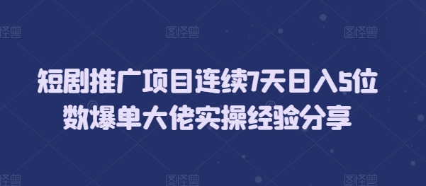 短剧推广项目连续7天日入5位数爆单大佬实操经验分享-8U创业网