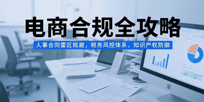 （15377期）电商合规全攻略，人事合同雷区规避，税务风控体系，知识产权防御-8U创业网