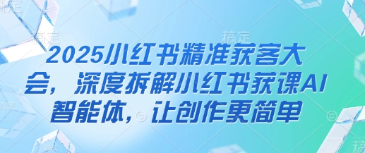 2025小红书精准获客大会，深度拆解小红书获课AI智能体，让创作更简单-8U创业网