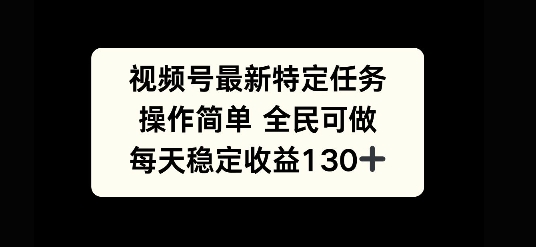 视频号最新特定任务，操作简单 全民可做，单号每天稳定收益130+-8U创业网