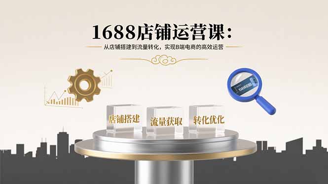 1688店铺运营课：从店铺搭建到流量转化，实现B端电商的高效运营-8U创业网