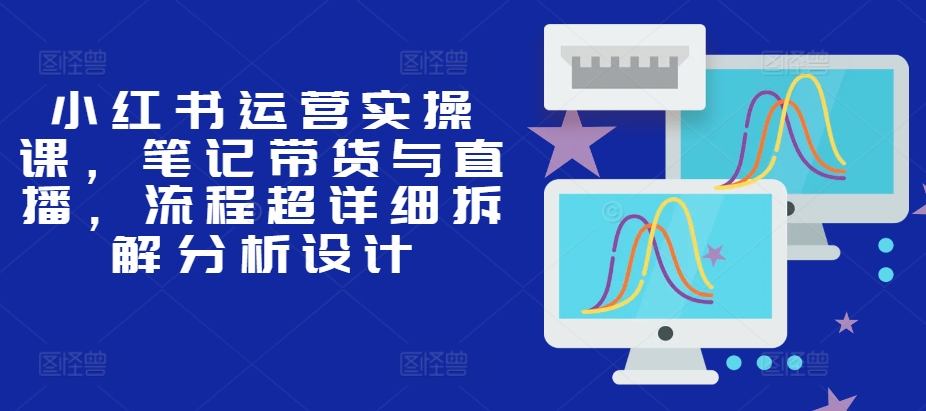 小红书运营实操课，笔记带货与直播，流程超详细拆解分析设计-8U创业网
