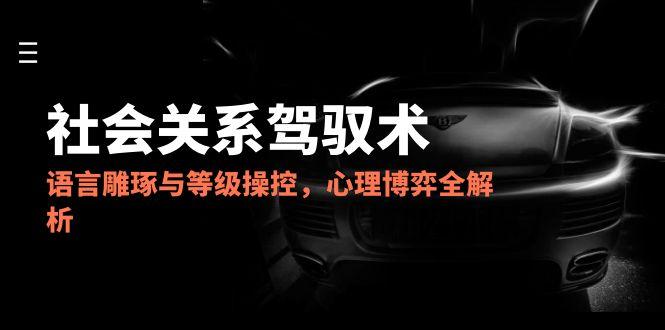 （14958期）2025社会关系驾驭术，语言雕琢与等级操控，心理博弈全解析-8U创业网