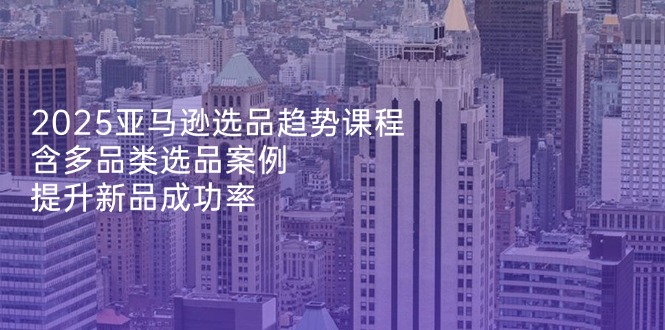 （14434期）2025亚马逊选品趋势课程，含多品类选品案例，提升新品成功率-8U创业网