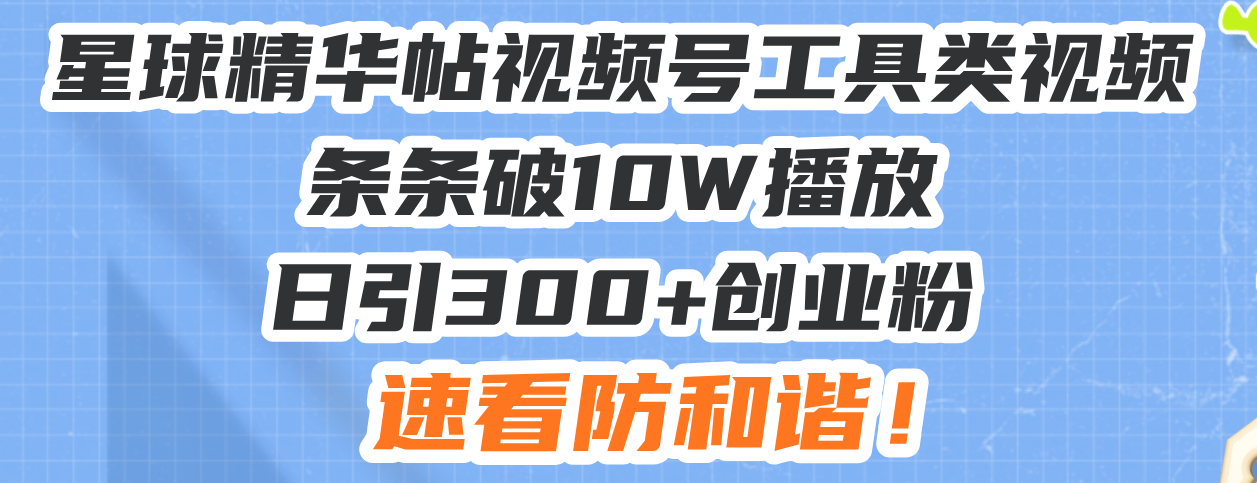 星球精华帖视频号工具类视频条条破10W播放日引300+创业粉，速看防和谐！-8U创业网