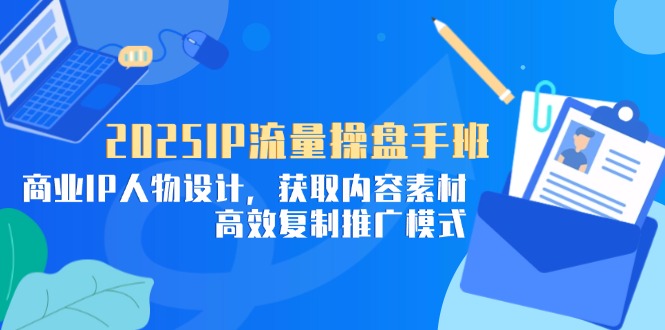 （14609期）2025IP流量操盘手班，商业IP人物设计，获取内容素材，高效复制推广模式-8U创业网