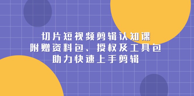切片短视频剪辑认知课，附赠资料包、授权及工具包，助力快速上手剪辑-8U创业网
