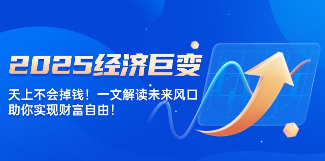 2025经济巨变，天上不会掉钱！一文解读未来风口，助你实现财富自由！-8U创业网