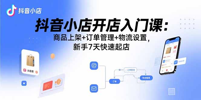 抖音小店开店入门课：商品上架+订单管理+物流设置，新手7天快速起店-8U创业网