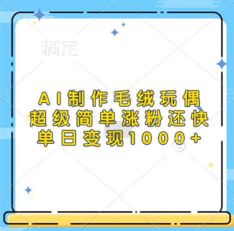 AI制作毛绒玩偶，超级简单涨粉还快，单日变现1k-8U创业网