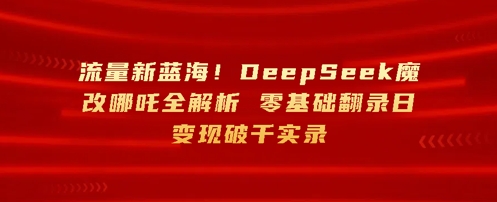 流量新蓝海，DeepSeek魔改哪吒全解析，零基础翻录日变现破k实录-8U创业网