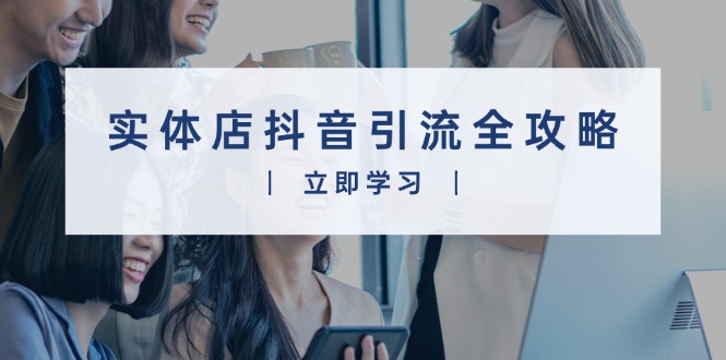 实体店抖音引流全攻略，从视频制作到直播变现，打造火爆生意-8U创业网