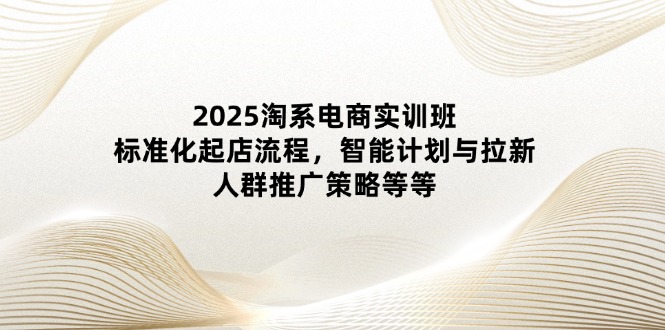 （14522期）2025淘系电商实训班：标准化起店流程，智能计划与拉新，人群推广策略等等-8U创业网