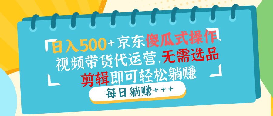 日入500+京东傻瓜式操作，视频带货代运营，无需选品剪辑即可轻松躺赚-8U创业网