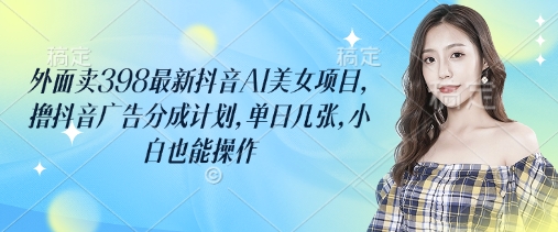 外面卖398最新抖音AI美女项目，撸抖音广告分成计划，单日几张，小白也能操作-8U创业网